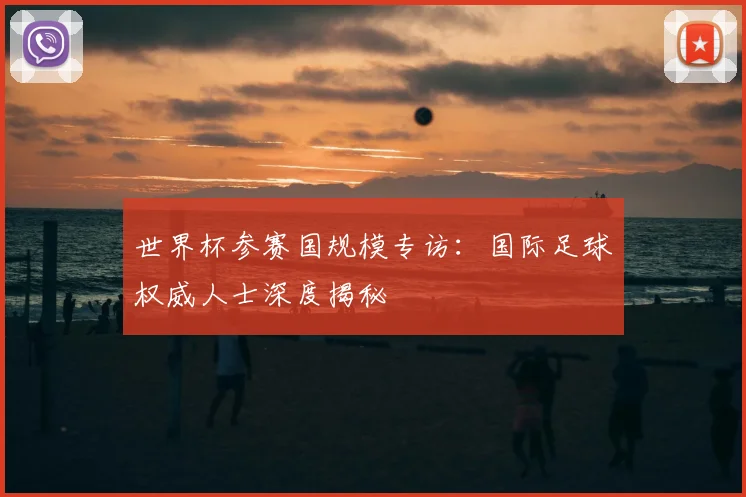 世界杯参赛国规模专访:国际足球权威人士深度揭秘