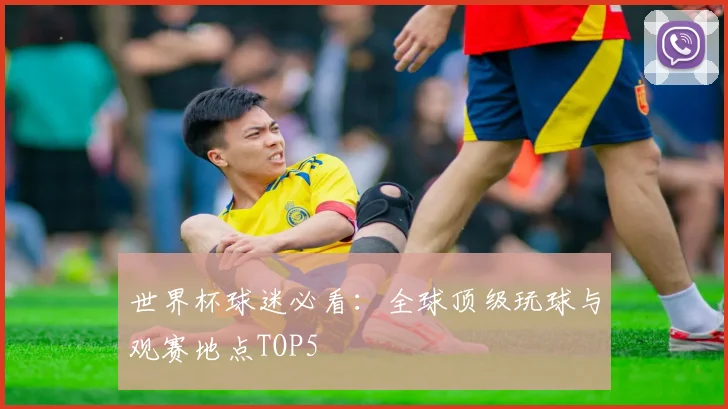 世界杯球迷必看:全球顶级玩球与观赛地点TOP5