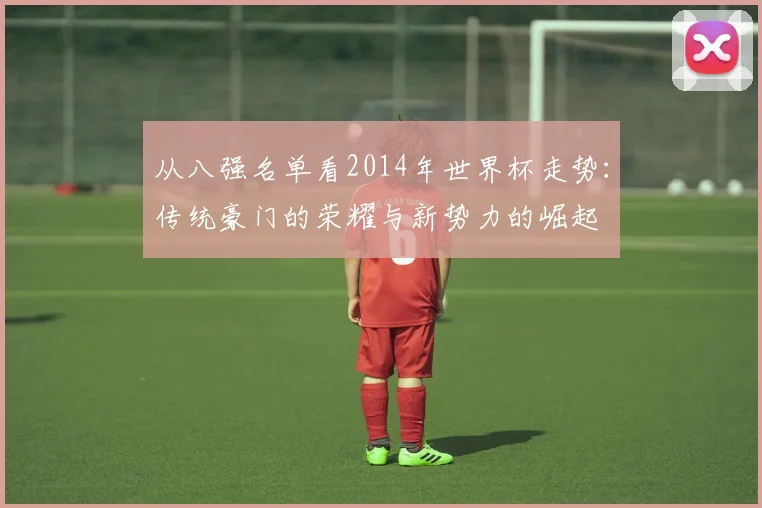从八强名单看2014年世界杯走势:传统豪门的荣耀与新势力的崛起