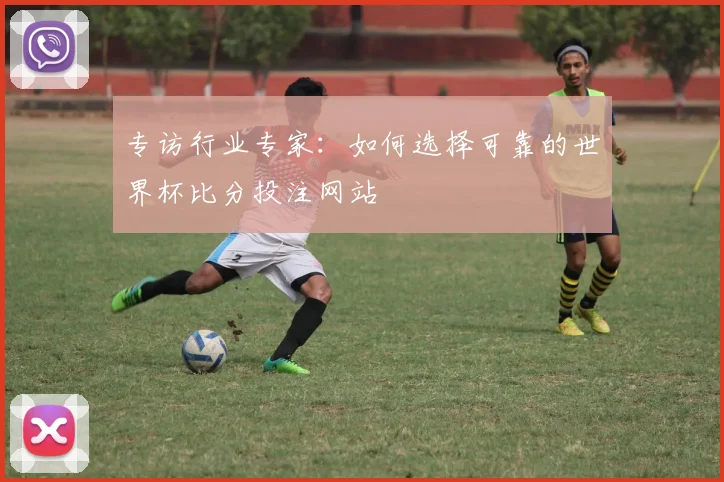 专访行业专家:如何选择可靠的世界杯比分投注网站